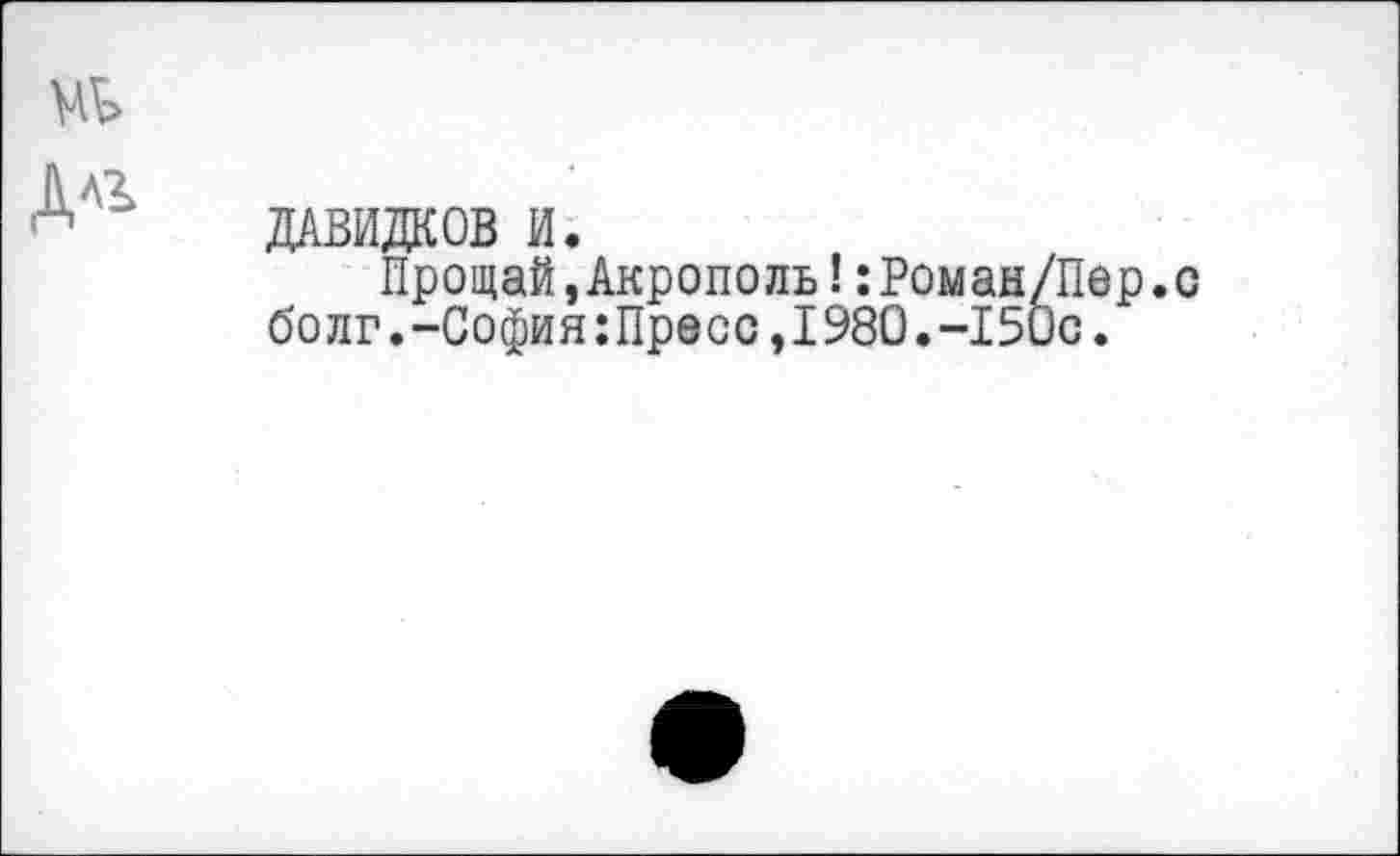 ﻿ДАВИДКOB И.
Прощай,Акрополь !:Роман/Пер. болг.-София:Пресс,1980.-150с.